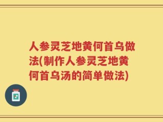 人参灵芝地黄何首乌做法(制作人参灵芝地黄何首乌汤的简单做法)