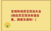 生地熟地灵芝煲汤大全(精选灵芝煲汤食谱全集，健康又美味！)