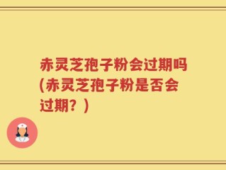 赤灵芝孢子粉会过期吗(赤灵芝孢子粉是否会过期？)