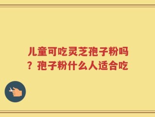 儿童可吃灵芝孢子粉吗？孢子粉什么人适合吃