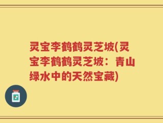 灵宝李鹤鹤灵芝坡(灵宝李鹤鹤灵芝坡：青山绿水中的天然宝藏)