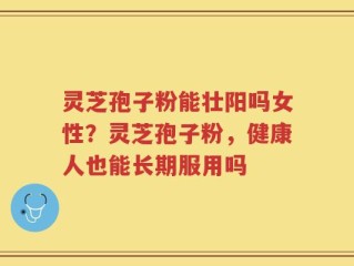 灵芝孢子粉能壮阳吗女性？灵芝孢子粉，健康人也能长期服用吗