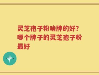 灵芝孢子粉啥牌的好？哪个牌子的灵芝孢子粉最好
