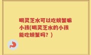喝灵芝水可以吃螃蟹嘛小孩(喝灵芝水的小孩能吃螃蟹吗？)