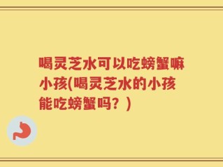 喝灵芝水可以吃螃蟹嘛小孩(喝灵芝水的小孩能吃螃蟹吗？)