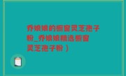 乔娘娘的橱窗灵芝孢子粉_乔娘娘精选橱窗 灵芝孢子粉 )