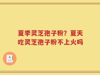 夏季灵芝孢子粉？夏天吃灵芝孢子粉不上火吗