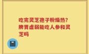 吃完灵芝孢子粉燥热？脾胃虚弱能吃人参和灵芝吗