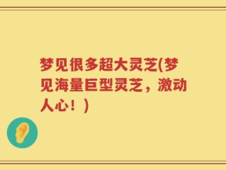 梦见很多超大灵芝(梦见海量巨型灵芝，激动人心！)