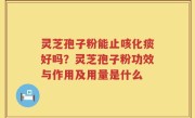 灵芝孢子粉能止咳化痰好吗？灵芝孢子粉功效与作用及用量是什么