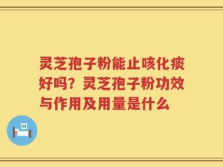 灵芝孢子粉能止咳化痰好吗？灵芝孢子粉功效与作用及用量是什么