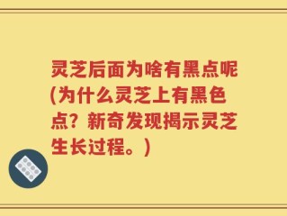 灵芝后面为啥有黑点呢(为什么灵芝上有黑色点？新奇发现揭示灵芝生长过程。)