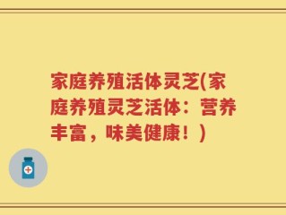 家庭养殖活体灵芝(家庭养殖灵芝活体：营养丰富，味美健康！)