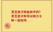 灵芝孢子粉能和中药？灵芝孢子粉可以和三七粉一起吃吗