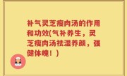 补气灵芝瘦肉汤的作用和功效(气补养生，灵芝瘦肉汤祛湿养颜，强健体魄！)