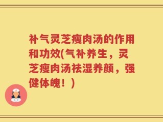 补气灵芝瘦肉汤的作用和功效(气补养生，灵芝瘦肉汤祛湿养颜，强健体魄！)