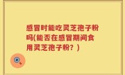 感冒时能吃灵芝孢子粉吗(能否在感冒期间食用灵芝孢子粉？)