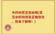 中药材灵芝泡水喝(灵芝水的功效及正确泡法，快来了解吧！)
