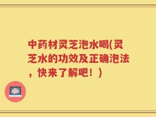 中药材灵芝泡水喝(灵芝水的功效及正确泡法，快来了解吧！)