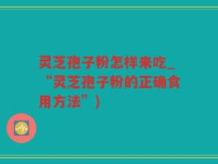 灵芝孢子粉怎样来吃_“灵芝孢子粉的正确食用方法”)