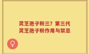 灵芝孢子粉三？第三代灵芝孢子粉作用与禁忌