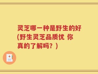 灵芝哪一种是野生的好(野生灵芝品质优 你真的了解吗？)