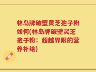 林岛牌破壁灵芝孢子粉如何(林岛牌破壁灵芝孢子粉：超越界限的营养补给)