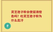 灵芝孢子粉会使尿液橙色吗？吃灵芝孢子粉为什么出汗