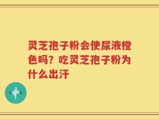 灵芝孢子粉会使尿液橙色吗？吃灵芝孢子粉为什么出汗