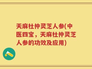 天麻杜仲灵芝人参(中医四宝，天麻杜仲灵芝人参的功效及应用)