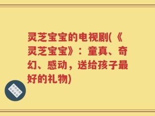 灵芝宝宝的电视剧(《灵芝宝宝》：童真、奇幻、感动，送给孩子最好的礼物)