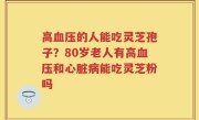 高血压的人能吃灵芝孢子？80岁老人有高血压和心脏病能吃灵芝粉吗