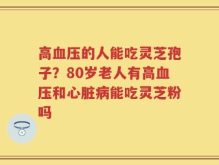 高血压的人能吃灵芝孢子？80岁老人有高血压和心脏病能吃灵芝粉吗