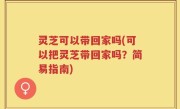 灵芝可以带回家吗(可以把灵芝带回家吗？简易指南)