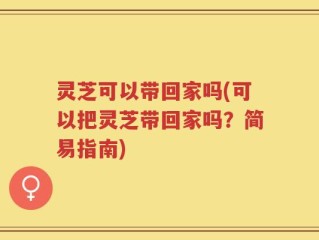 灵芝可以带回家吗(可以把灵芝带回家吗？简易指南)