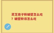 灵芝孢子粉破壁怎么吃？破壁粉该怎么吃