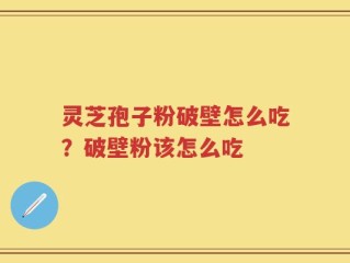 灵芝孢子粉破壁怎么吃？破壁粉该怎么吃