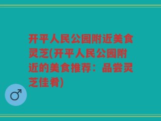 开平人民公园附近美食灵芝(开平人民公园附近的美食推荐：品尝灵芝佳肴)