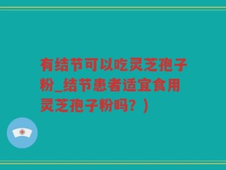 有结节可以吃灵芝孢子粉_结节患者适宜食用灵芝孢子粉吗？)