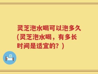 灵芝泡水喝可以泡多久(灵芝泡水喝，有多长时间是适宜的？)