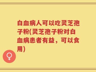 白血病人可以吃灵芝孢子粉(灵芝孢子粉对白血病患者有益，可以食用)