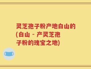 灵芝孢子粉产地白山的(白山 - 产灵芝孢子粉的瑰宝之地)