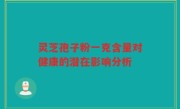 灵芝孢子粉一克含量对健康的潜在影响分析