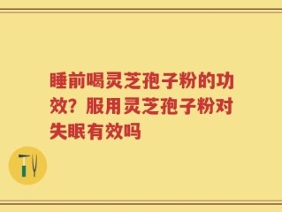 睡前喝灵芝孢子粉的功效？服用灵芝孢子粉对失眠有效吗