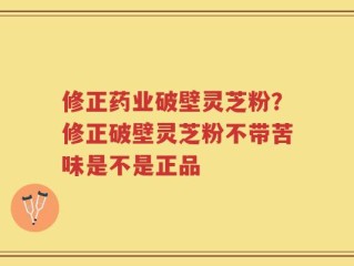 修正药业破壁灵芝粉？修正破壁灵芝粉不带苦味是不是正品