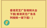 香港灵芝广告视频大全下载(香港灵芝广告系列视频一键下载！)