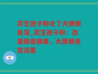 灵芝孢子粉吃了大便颜色深_灵芝孢子粉：改善肠道健康，大便颜色变深重