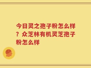 今日灵之孢子粉怎么样？众芝林有机灵芝孢子粉怎么样