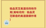 极品灵芝美酒功效和作用(美味功效：极品灵芝酿造的美酒健康妙用)