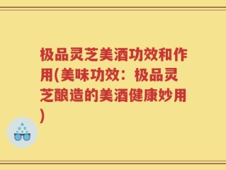 极品灵芝美酒功效和作用(美味功效：极品灵芝酿造的美酒健康妙用)